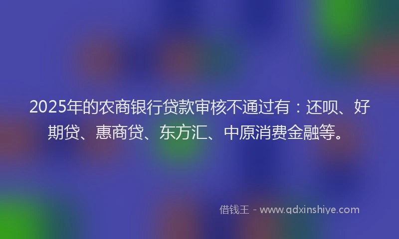 2025年的农商银行贷款审核不通过有：还呗、好期贷、惠商贷、东方汇、中原消费金融等。