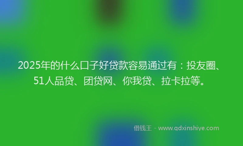 2025年的什么口子好贷款容易通过有：投友圈、51人品贷、团贷网、你我贷、拉卡拉等。