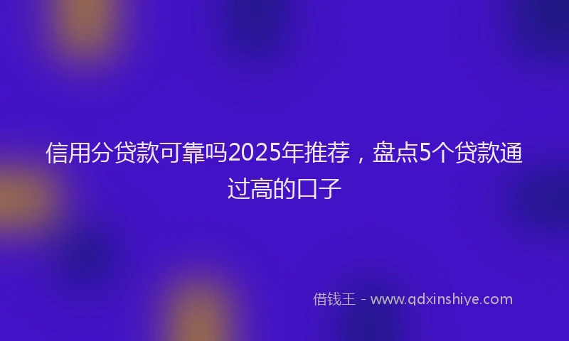 信用分贷款可靠吗2025年推荐，盘点5个贷款通过高的口子