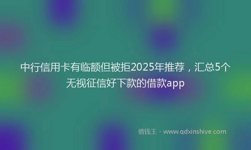 中行信用卡有临额但被拒2025年推荐，汇总5个无视征信好下款的借款app