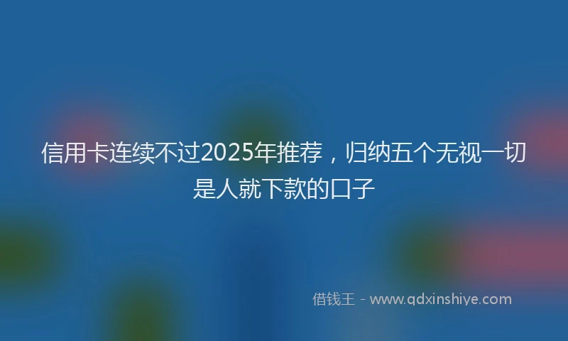 信用卡连续不过2025年推荐，归纳五个无视一切是人就下款的口子