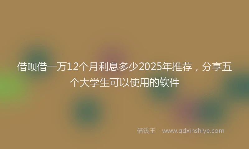 借呗借一万12个月利息多少2025年推荐，分享五个大学生可以使用的软件