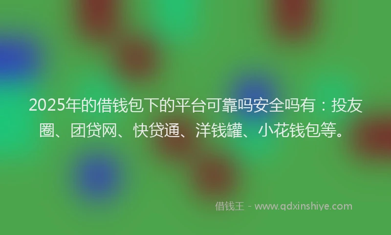 2025年的借钱包下的平台可靠吗安全吗有：投友圈、团贷网、快贷通、洋钱罐、小花钱包等。