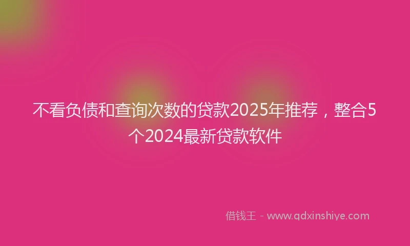 不看负债和查询次数的贷款2025年推荐，整合5个2024最新贷款软件