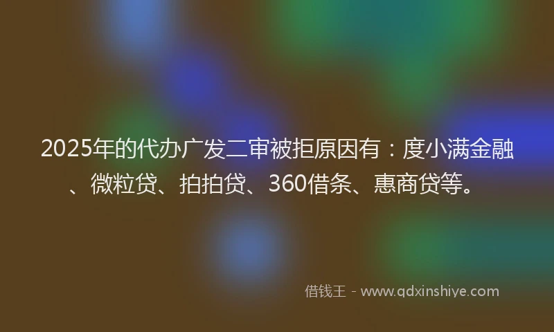 2025年的代办广发二审被拒原因有：度小满金融、微粒贷、拍拍贷、360借条、惠商贷等。