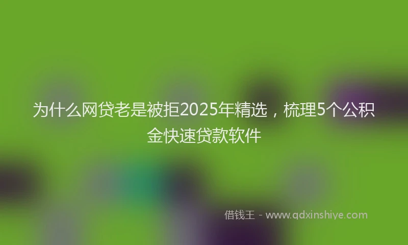 为什么网贷老是被拒2025年精选，梳理5个公积金快速贷款软件