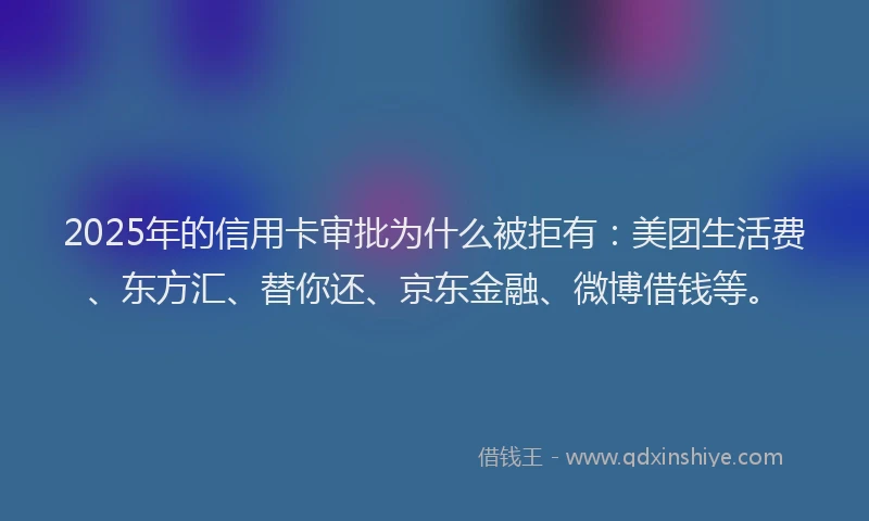 2025年的信用卡审批为什么被拒有：美团生活费、东方汇、替你还、京东金融、微博借钱等。