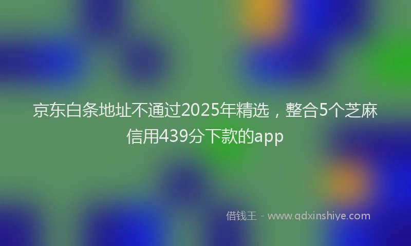 京东白条地址不通过2025年精选，整合5个芝麻信用439分下款的app