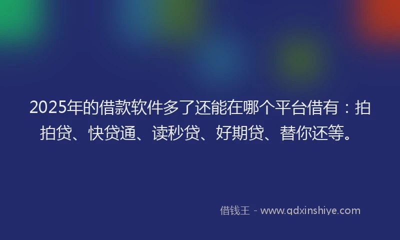 2025年的借款软件多了还能在哪个平台借有：拍拍贷、快贷通、读秒贷、好期贷、替你还等。