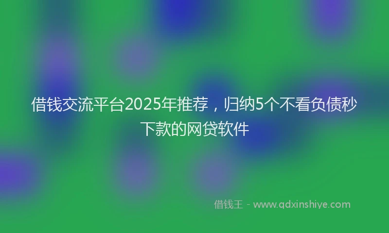 借钱交流平台2025年推荐，归纳5个不看负债秒下款的网贷软件
