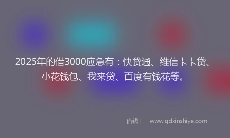 2025年的借3000应急有：快贷通、维信卡卡贷、小花钱包、我来贷、百度有钱花等。
