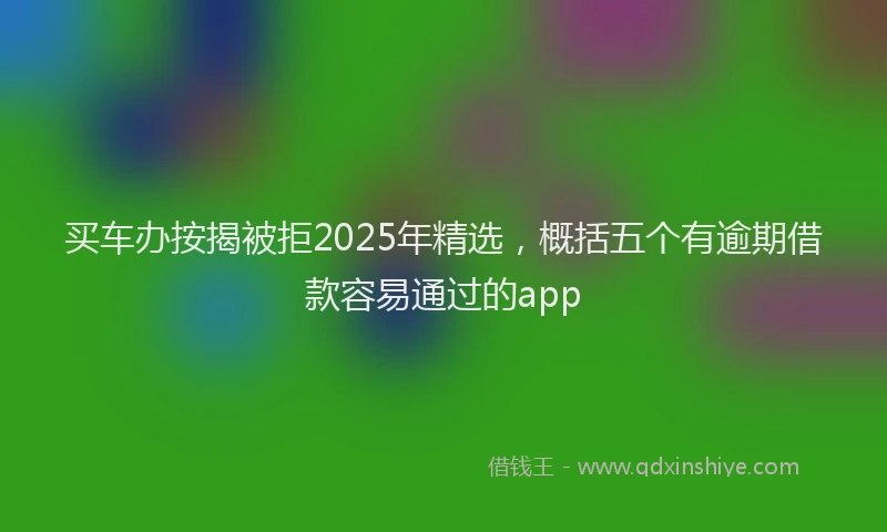 买车办按揭被拒2025年精选，概括五个有逾期借款容易通过的app