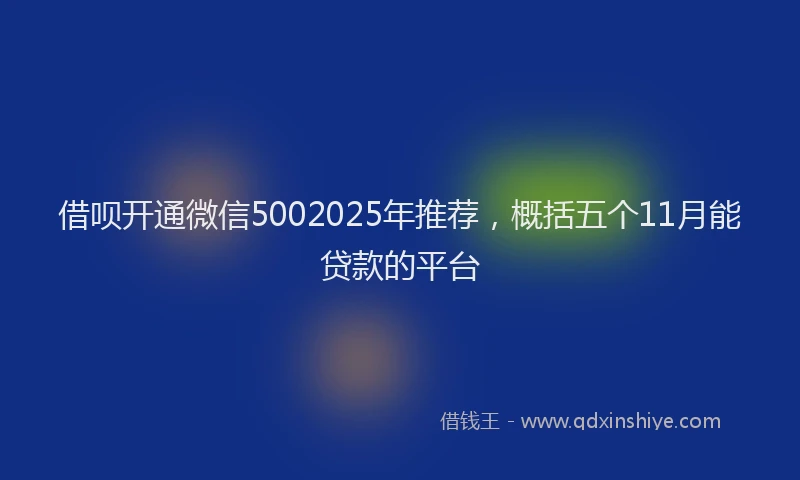 借呗开通微信5002025年推荐，概括五个11月能贷款的平台