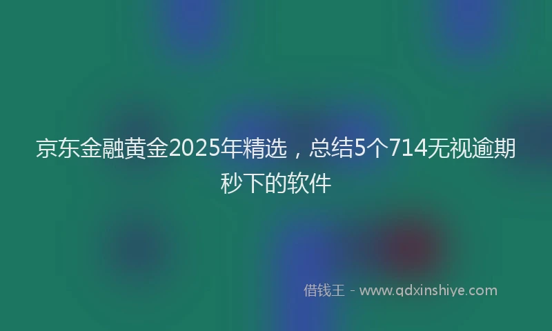 京东金融黄金2025年精选，总结5个714无视逾期秒下的软件