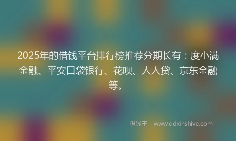 2025年的借钱平台排行榜推荐分期长有：度小满金融、平安口袋银行、花呗、人人贷、京东金融等。