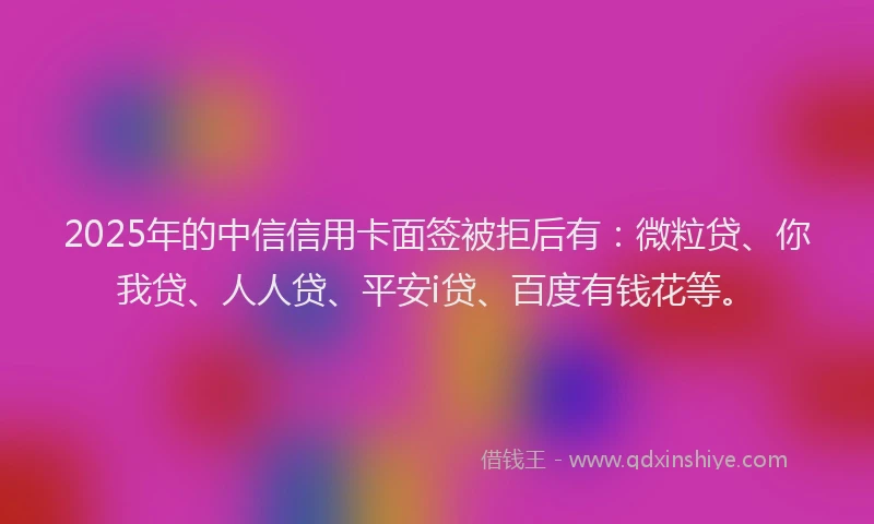 2025年的中信信用卡面签被拒后有：微粒贷、你我贷、人人贷、平安i贷、百度有钱花等。