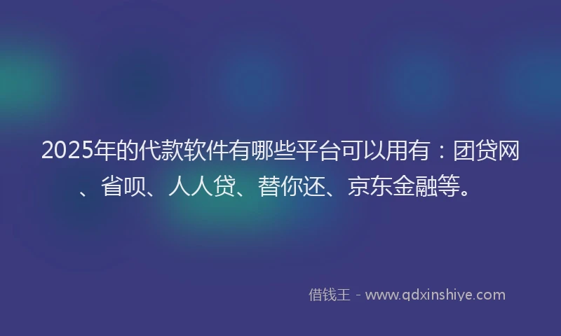 2025年的代款软件有哪些平台可以用有：团贷网、省呗、人人贷、替你还、京东金融等。