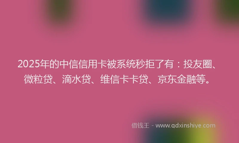 2025年的中信信用卡被系统秒拒了有：投友圈、微粒贷、滴水贷、维信卡卡贷、京东金融等。