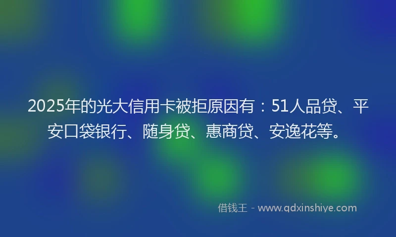2025年的光大信用卡被拒原因有：51人品贷、平安口袋银行、随身贷、惠商贷、安逸花等。