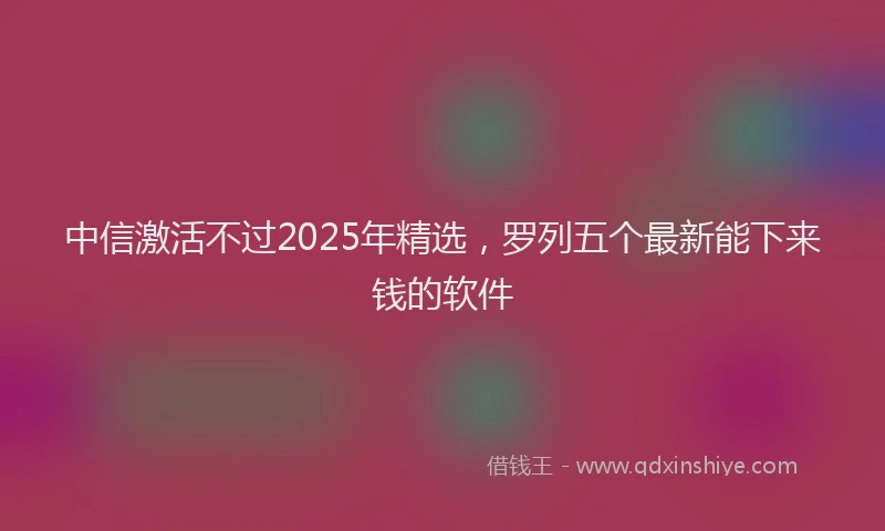 中信激活不过2025年精选，罗列五个最新能下来钱的软件