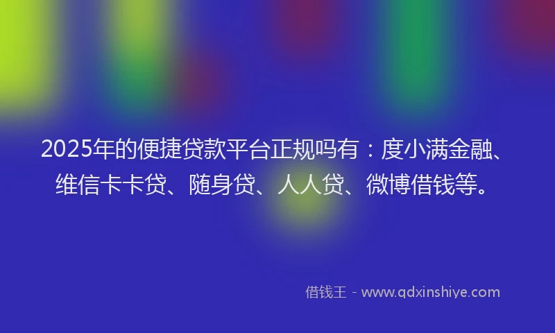 2025年的便捷贷款平台正规吗有：度小满金融、维信卡卡贷、随身贷、人人贷、微博借钱等。