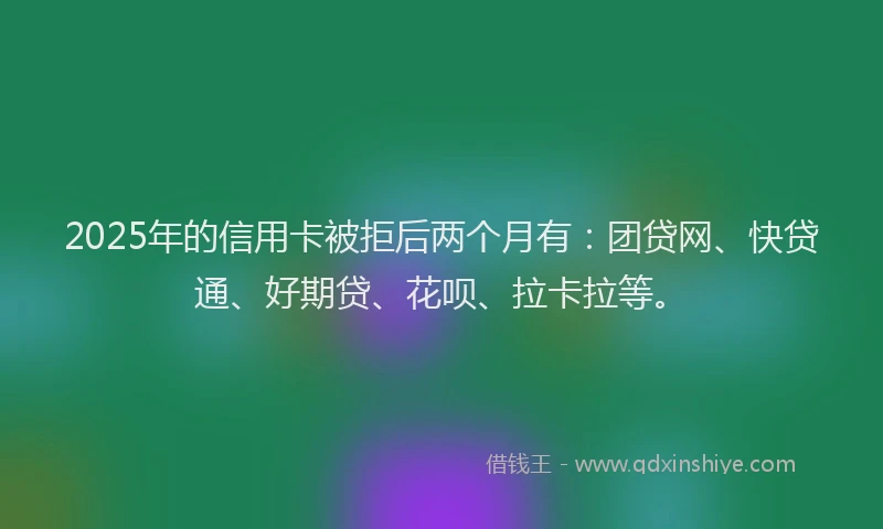2025年的信用卡被拒后两个月有：团贷网、快贷通、好期贷、花呗、拉卡拉等。