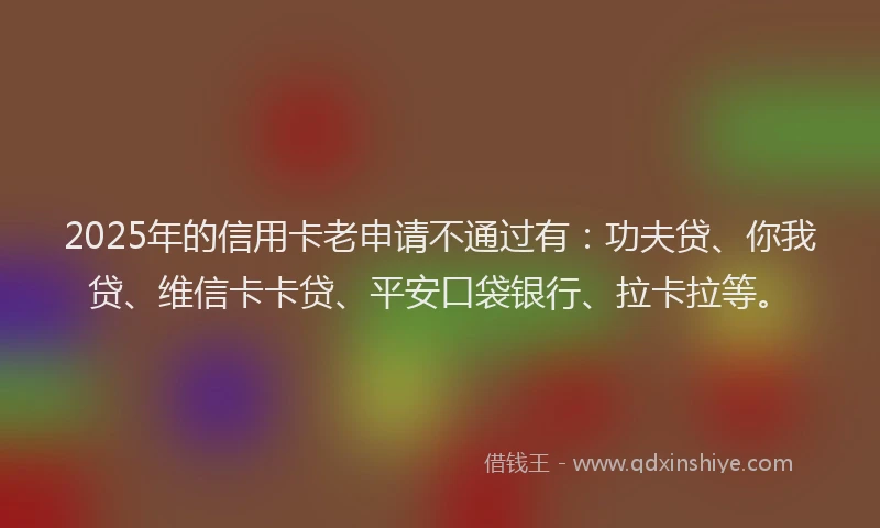 2025年的信用卡老申请不通过有：功夫贷、你我贷、维信卡卡贷、平安口袋银行、拉卡拉等。