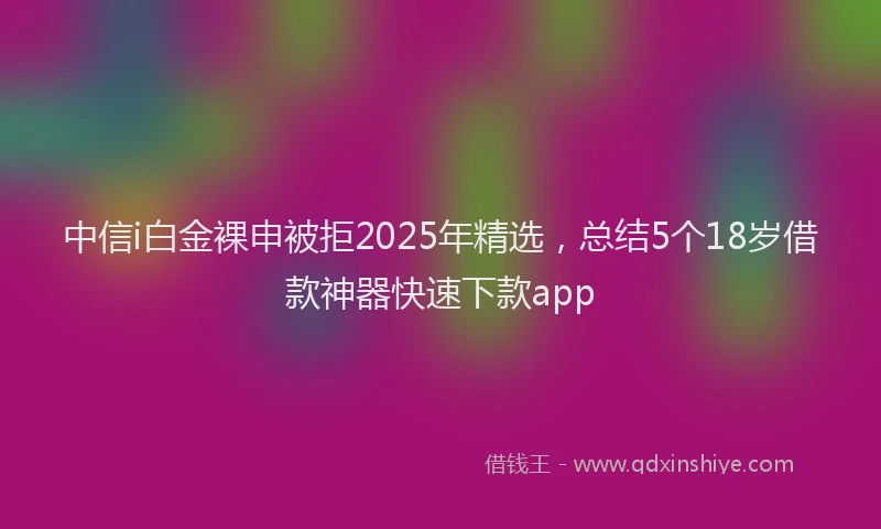中信i白金裸申被拒2025年精选，总结5个18岁借款神器快速下款app