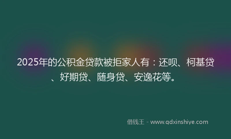 2025年的公积金贷款被拒家人有：还呗、柯基贷、好期贷、随身贷、安逸花等。
