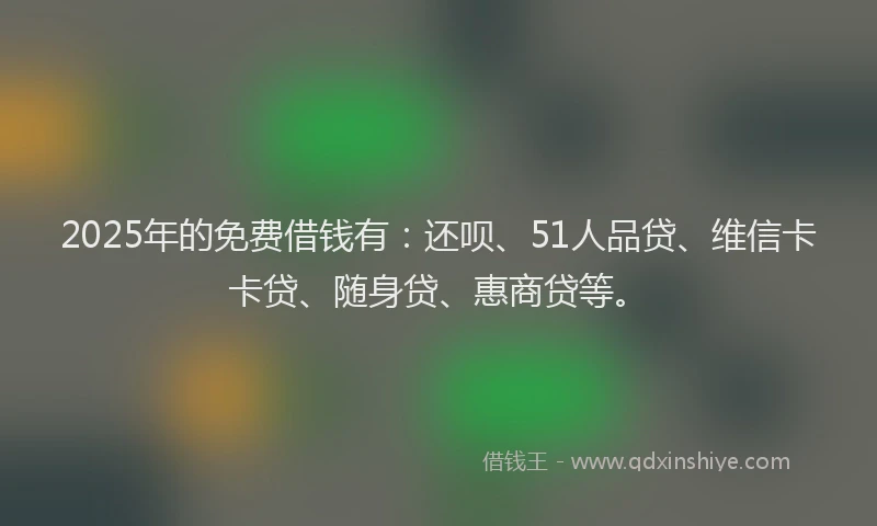 2025年的免费借钱有：还呗、51人品贷、维信卡卡贷、随身贷、惠商贷等。