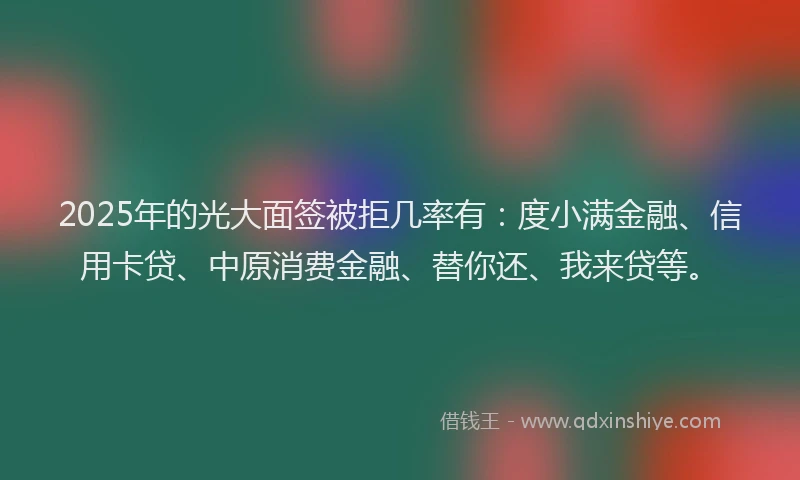 2025年的光大面签被拒几率有：度小满金融、信用卡贷、中原消费金融、替你还、我来贷等。