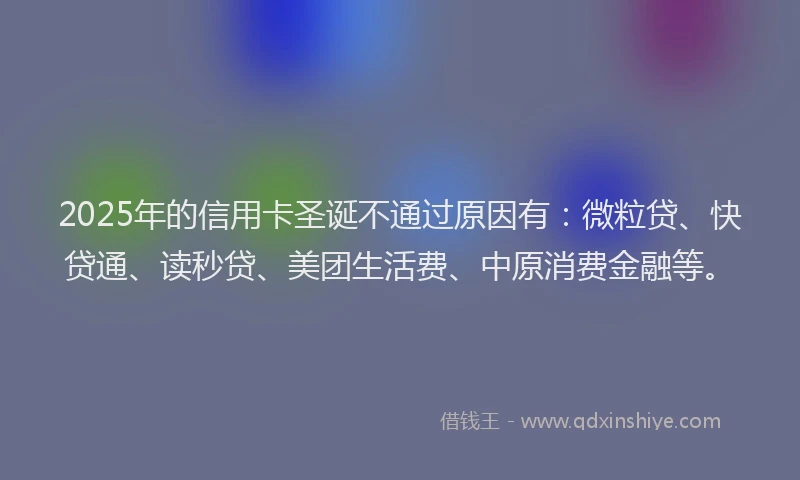 2025年的信用卡圣诞不通过原因有：微粒贷、快贷通、读秒贷、美团生活费、中原消费金融等。