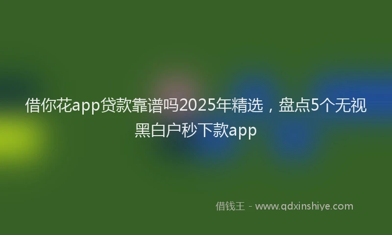 借你花app贷款靠谱吗2025年精选，盘点5个无视黑白户秒下款app