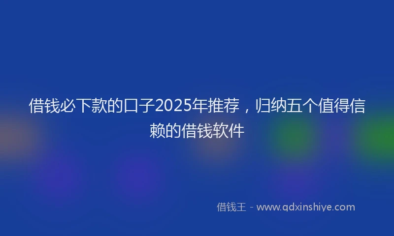 借钱必下款的口子2025年推荐，归纳五个值得信赖的借钱软件
