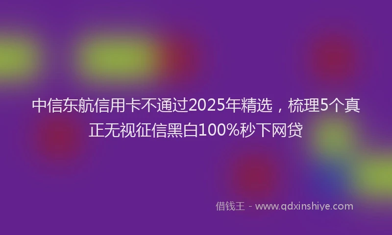 中信东航信用卡不通过2025年精选，梳理5个真正无视征信黑白100%秒下网贷