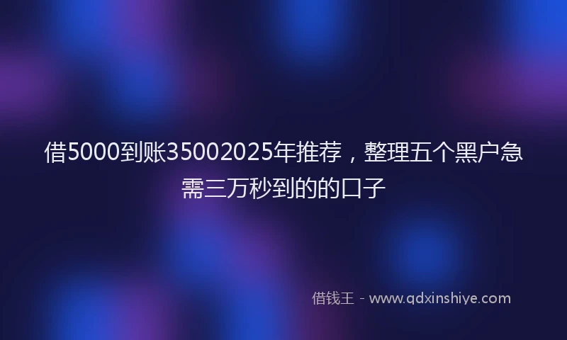 借5000到账35002025年推荐，整理五个黑户急需三万秒到的的口子