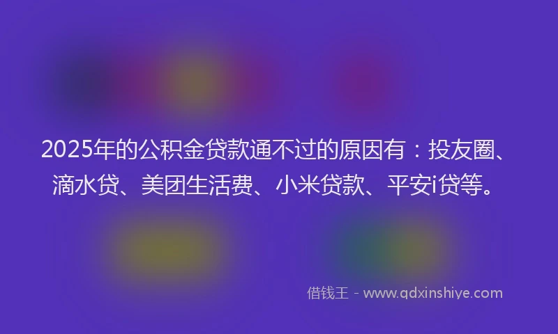 2025年的公积金贷款通不过的原因有：投友圈、滴水贷、美团生活费、小米贷款、平安i贷等。