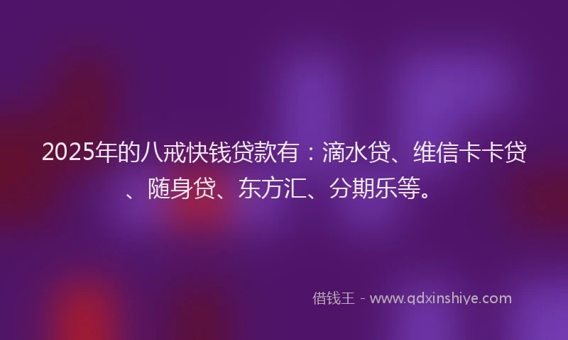2025年的八戒快钱贷款有：滴水贷、维信卡卡贷、随身贷、东方汇、分期乐等。