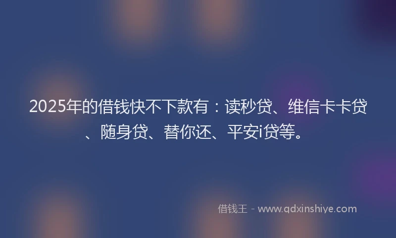 2025年的借钱快不下款有：读秒贷、维信卡卡贷、随身贷、替你还、平安i贷等。
