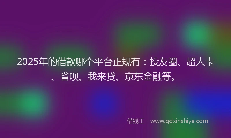 2025年的借款哪个平台正规有：投友圈、超人卡、省呗、我来贷、京东金融等。