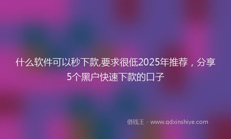 什么软件可以秒下款,要求很低2025年推荐，分享5个黑户快速下款的口子