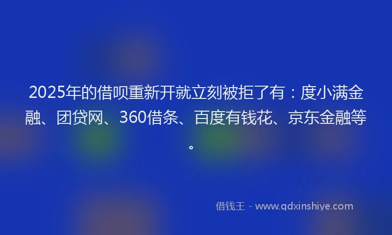2025年的借呗重新开就立刻被拒了有：度小满金融、团贷网、360借条、百度有钱花、京东金融等。