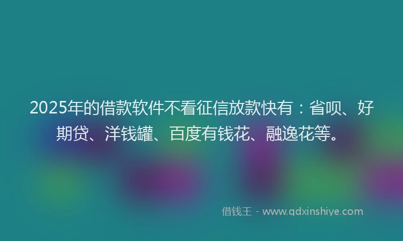 2025年的借款软件不看征信放款快有：省呗、好期贷、洋钱罐、百度有钱花、融逸花等。