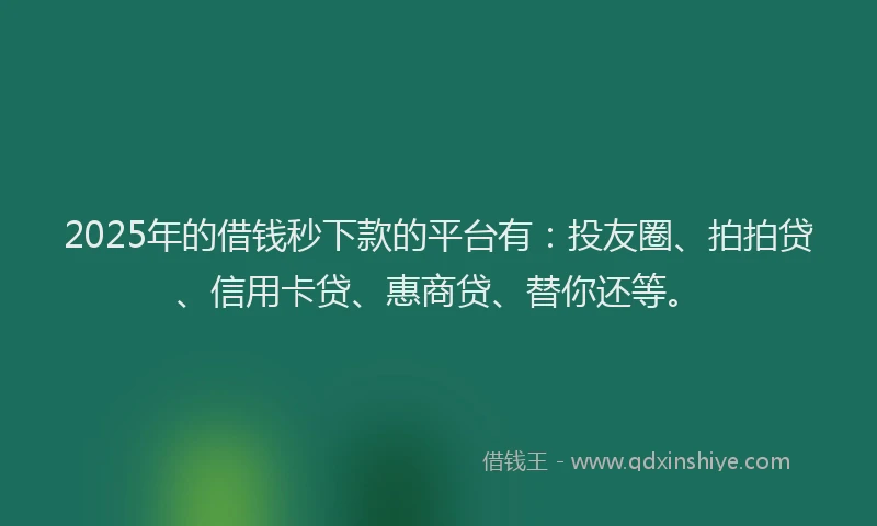 2025年的借钱秒下款的平台有：投友圈、拍拍贷、信用卡贷、惠商贷、替你还等。