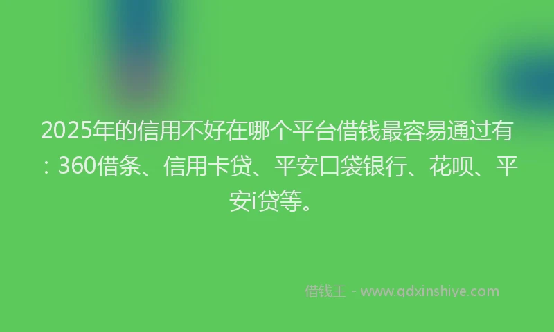 2025年的信用不好在哪个平台借钱最容易通过有：360借条、信用卡贷、平安口袋银行、花呗、平安i贷等。