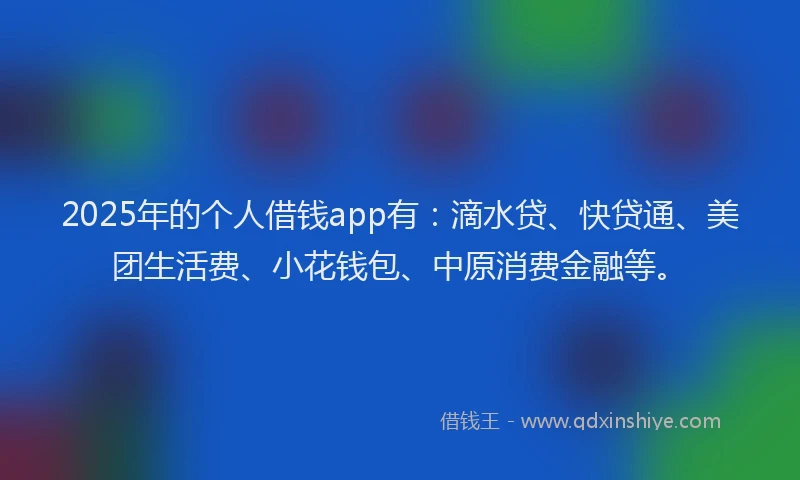 2025年的个人借钱app有：滴水贷、快贷通、美团生活费、小花钱包、中原消费金融等。