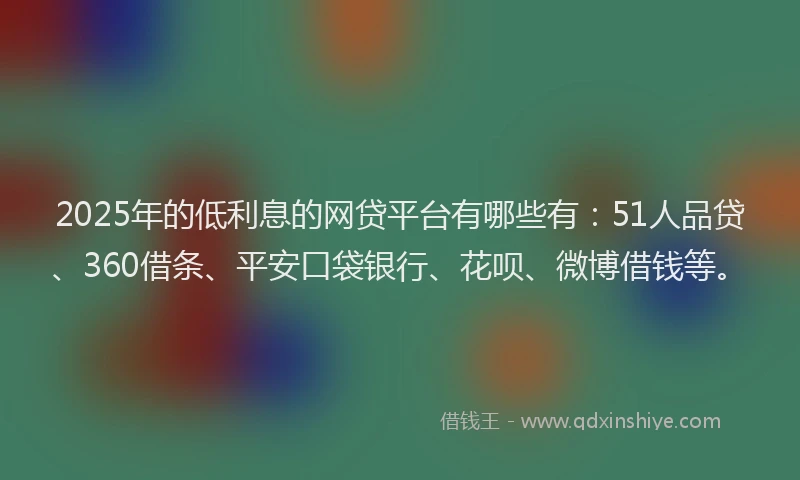 2025年的低利息的网贷平台有哪些有：51人品贷、360借条、平安口袋银行、花呗、微博借钱等。