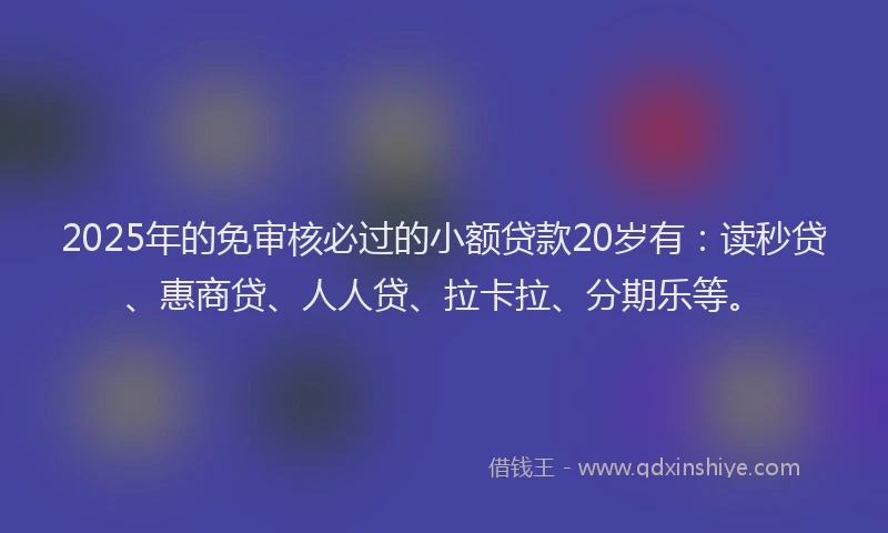 2025年的免审核必过的小额贷款20岁有：读秒贷、惠商贷、人人贷、拉卡拉、分期乐等。