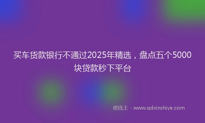 买车货款银行不通过2025年精选，盘点五个5000块贷款秒下平台