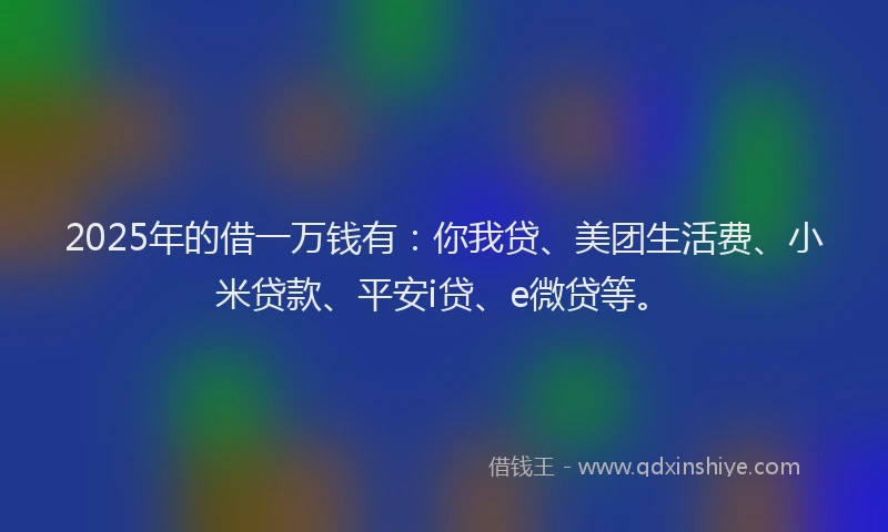 2025年的借一万钱有:你我贷、美团生活费、小米贷款、平安i贷、e微贷等。